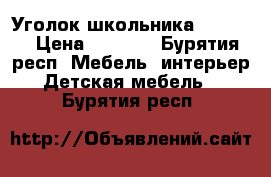 Уголок школьника 6500!!! › Цена ­ 6 500 - Бурятия респ. Мебель, интерьер » Детская мебель   . Бурятия респ.